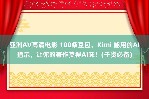 亚洲AV高清电影 100条豆包、Kimi 能用的AI指示，让你的著作莫得AI味！(干货必备)